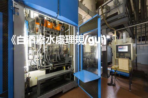 《白酒廢水處理規(guī)范》：環(huán)保取勝，讓廢水變寶藏